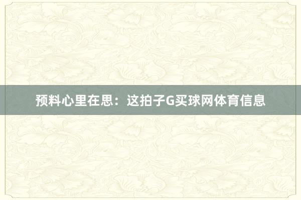 预料心里在思：这拍子G买球网体育信息