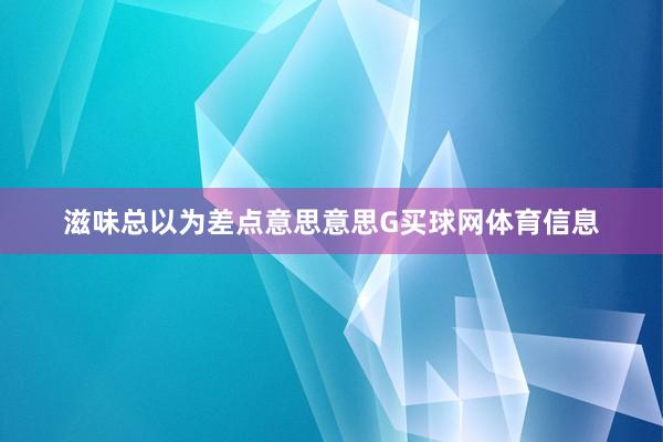 滋味总以为差点意思意思G买球网体育信息