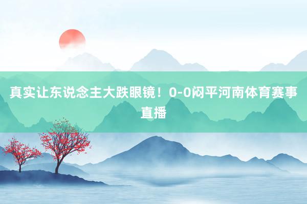 真实让东说念主大跌眼镜！0-0闷平河南体育赛事直播