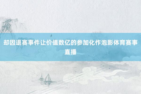 却因退赛事件让价值数亿的参加化作泡影体育赛事直播