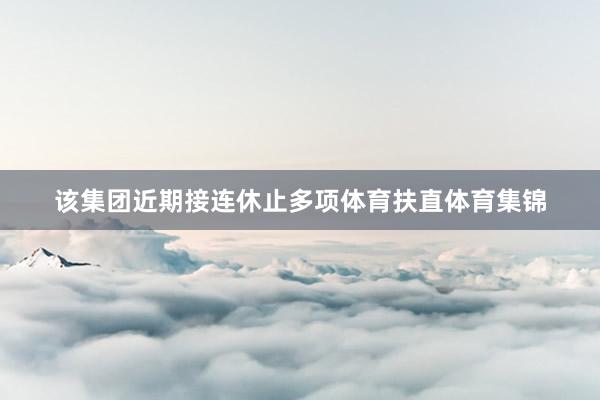 该集团近期接连休止多项体育扶直体育集锦