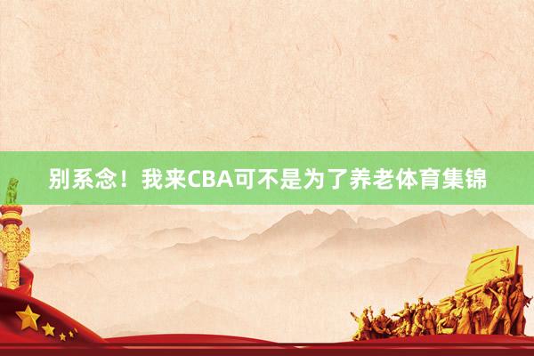 别系念！我来CBA可不是为了养老体育集锦