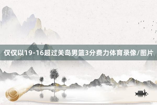 仅仅以19-16超过关岛男篮3分费力体育录像/图片
