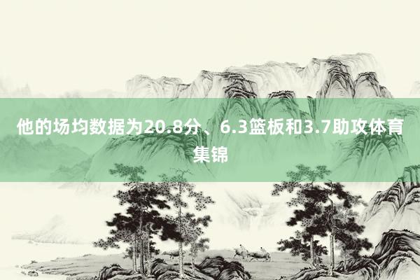 他的场均数据为20.8分、6.3篮板和3.7助攻体育集锦