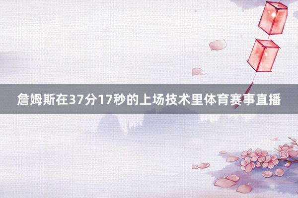 詹姆斯在37分17秒的上场技术里体育赛事直播