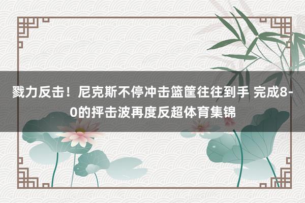 戮力反击！尼克斯不停冲击篮筐往往到手 完成8-0的抨击波再度反超体育集锦