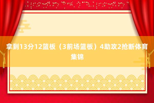 拿到13分12篮板（3前场篮板）4助攻2抢断体育集锦
