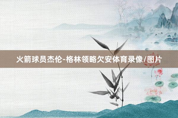 火箭球员杰伦-格林领略欠安体育录像/图片