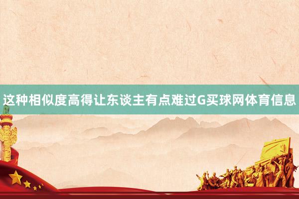 这种相似度高得让东谈主有点难过G买球网体育信息