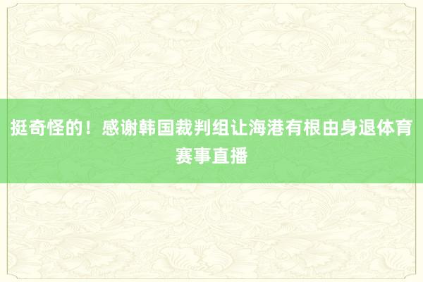 挺奇怪的！感谢韩国裁判组让海港有根由身退体育赛事直播