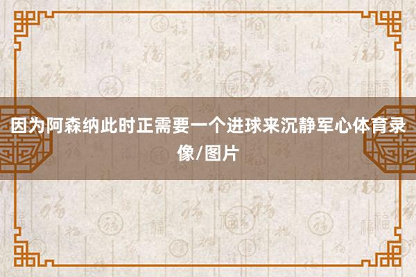 因为阿森纳此时正需要一个进球来沉静军心体育录像/图片