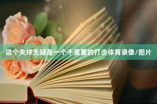 这个失球无疑是一个千里重的打击体育录像/图片