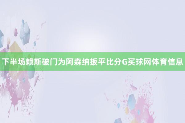 下半场赖斯破门为阿森纳扳平比分G买球网体育信息