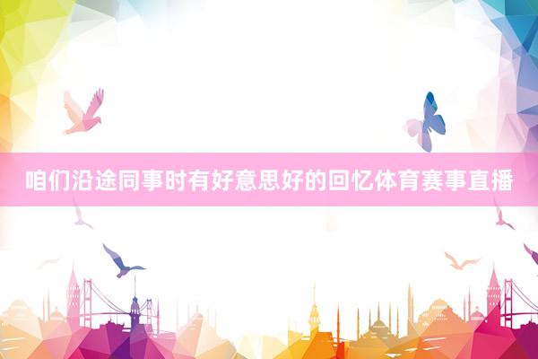 咱们沿途同事时有好意思好的回忆体育赛事直播