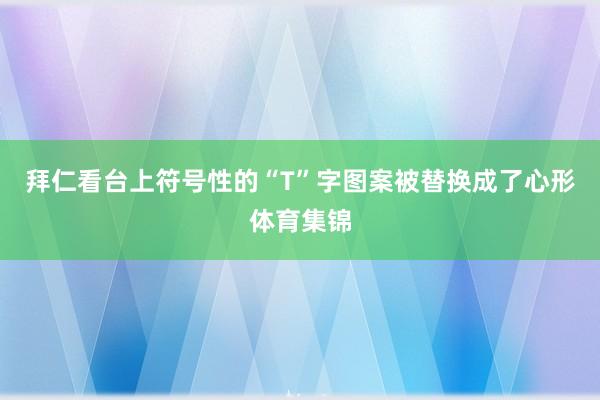 拜仁看台上符号性的“T”字图案被替换成了心形体育集锦