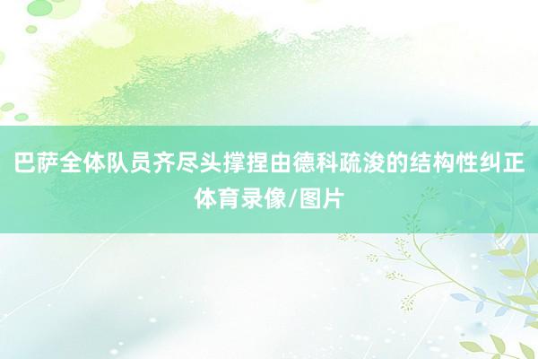 巴萨全体队员齐尽头撑捏由德科疏浚的结构性纠正体育录像/图片