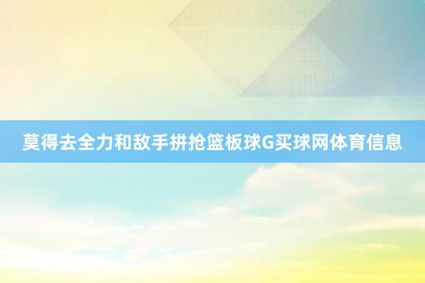 莫得去全力和敌手拼抢篮板球G买球网体育信息