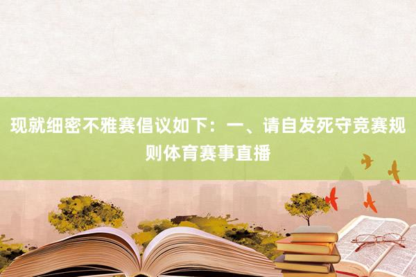 现就细密不雅赛倡议如下：一、请自发死守竞赛规则体育赛事直播