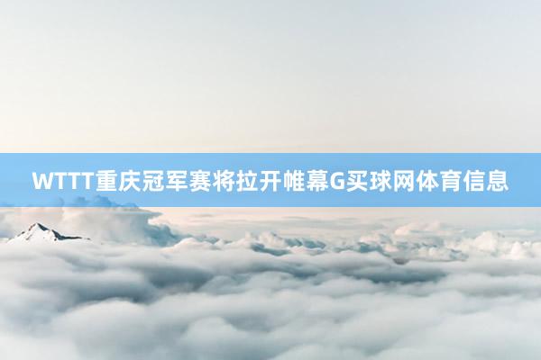 WTTT重庆冠军赛将拉开帷幕G买球网体育信息