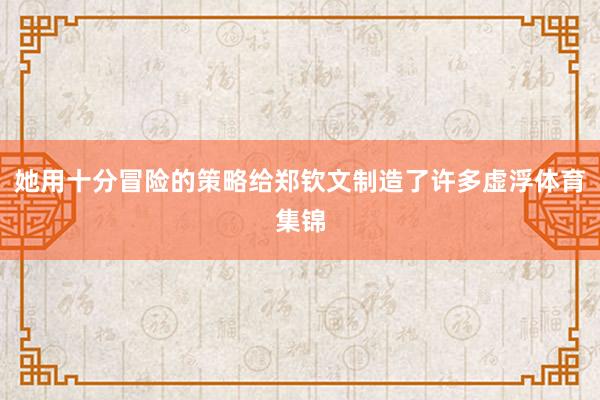 她用十分冒险的策略给郑钦文制造了许多虚浮体育集锦