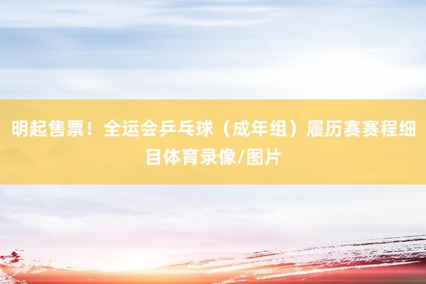明起售票！全运会乒乓球（成年组）履历赛赛程细目体育录像/图片